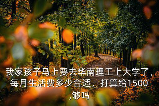 我家孩子馬上要去華南理工上大學了，每月生活費多少合適，打算給1500,夠嗎