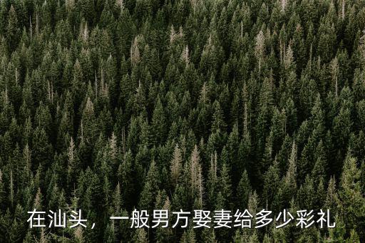 汕頭結婚普通版的多少錢,潮汕結婚要花多少錢啊