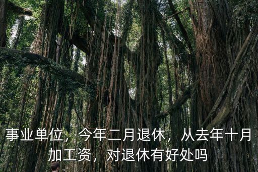 事業(yè)單位，今年二月退休，從去年十月加工資，對退休有好處嗎