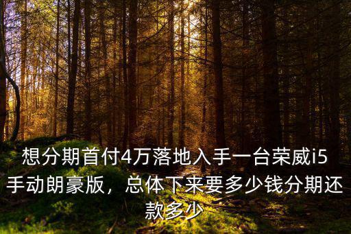想分期首付4萬(wàn)落地入手一臺(tái)榮威i5手動(dòng)朗豪版，總體下來(lái)要多少錢(qián)分期還款多少