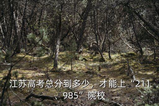 江蘇高考總分到多少，才能上“211、985”院校