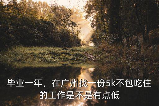 畢業(yè)一年，在廣州找一份5k不包吃住的工作是不是有點(diǎn)低