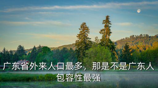 廣東省外來人口最多，那是不是廣東人包容性最強
