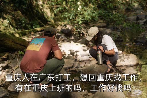 重慶人在廣東打工，想回重慶找工作，有在重慶上班的嗎，工作好找嗎