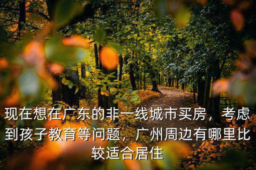 廣州周邊哪里適合定居,廣州周邊有哪里比較適合居住