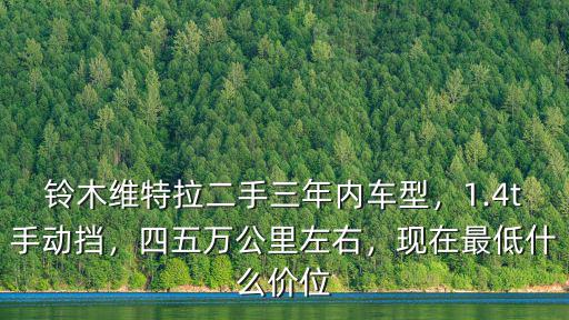 鈴木維特拉二手三年內車型，1.4t手動擋，四五萬公里左右，現在最低什么價位
