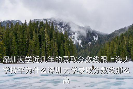 深圳大學近幾年的錄取分數線跟上海大學持平為什么深圳大學錄取分數線那么高