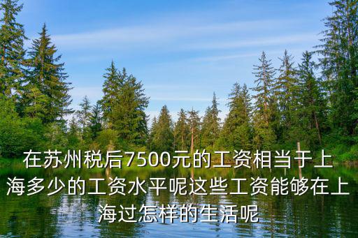 在蘇州稅后7500元的工資相當于上海多少的工資水平呢這些工資能夠在上海過怎樣的生活呢