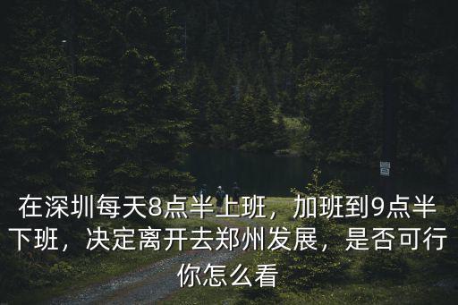 在深圳每天8點半上班，加班到9點半下班，決定離開去鄭州發展，是否可行你怎么看