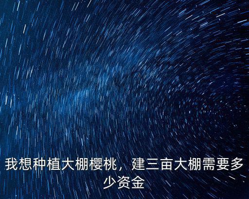 我想種植大棚櫻桃，建三畝大棚需要多少資金