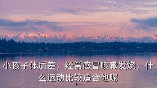 小孩子體質差，經常感冒咳嗽發燒，什么運動比較適合他呢