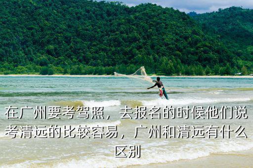 廣州考駕照一般去哪里考試,廣州哪里考駕照好