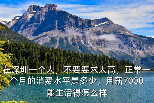 在深圳一個人，不要要求太高，正常一個月的消費水平是多少，月薪7000能生活得怎么樣