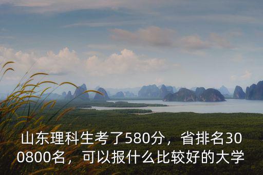 山東理科生考了580分，省排名300800名，可以報什么比較好的大學