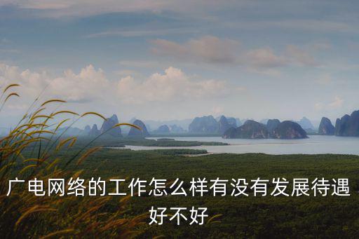 廣電網絡的工作怎么樣有沒有發展待遇好不好