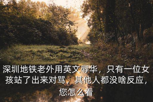 深圳地鐵老外用英文辱華，只有一位女孩站了出來對罵，其他人都沒啥反應，您怎么看