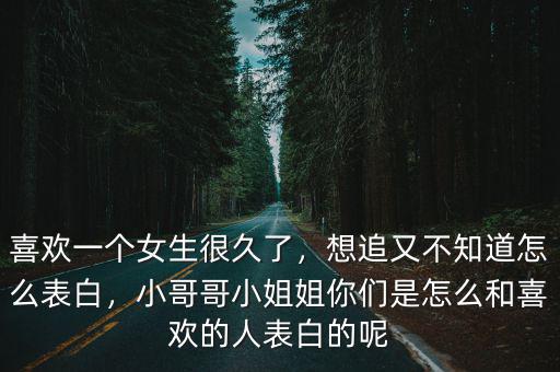 喜歡一個(gè)女生很久了，想追又不知道怎么表白，小哥哥小姐姐你們是怎么和喜歡的人表白的呢