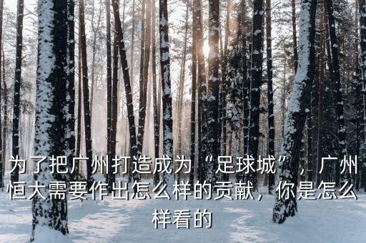 為了把廣州打造成為“足球城”，廣州恒大需要作出怎么樣的貢獻(xiàn)，你是怎么樣看的