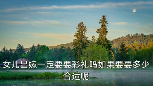日照五蓮女人出嫁要多少彩禮,女兒出嫁一定要要彩禮嗎