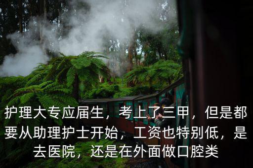 護理大專應屆生，考上了三甲，但是都要從助理護士開始，工資也特別低，是去醫院，還是在外面做口腔類