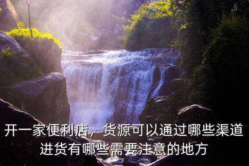 深圳便利店怎么做進貨渠道,開一家便利店