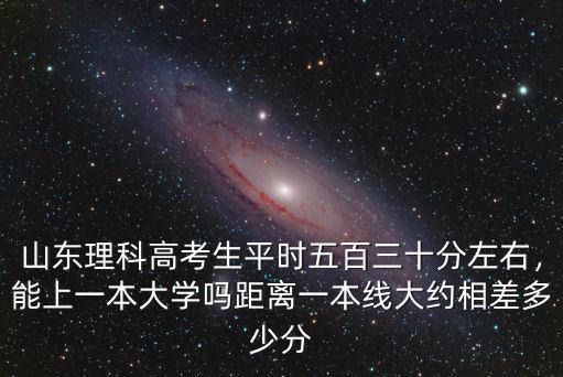 山東理科高考生平時五百三十分左右，能上一本大學嗎距離一本線大約相差多少分