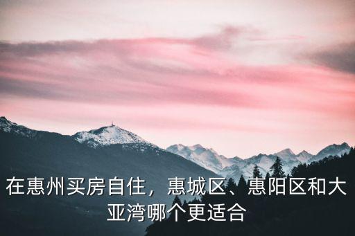 在惠州買房自住，惠城區(qū)、惠陽區(qū)和大亞灣哪個(gè)更適合