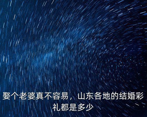 娶個(gè)老婆真不容易，山東各地的結(jié)婚彩禮都是多少