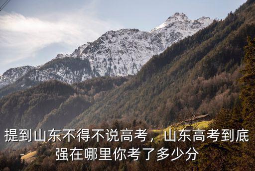 山東高考成績總分多少分,提到山東不得不說高考
