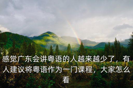 感覺廣東會講粵語的人越來越少了，有人建議將粵語作為一門課程，大家怎么看
