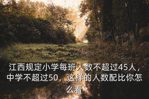 江西規定小學每班人數不超過45人，中學不超過50，這樣的人數配比你怎么看