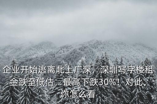 企業開始逃離北上廣深，深圳寫字樓租金跌至低估，最高下跌30%！對此，你怎么看