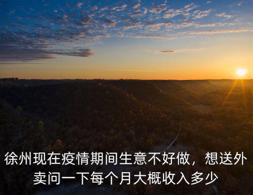 徐州現在疫情期間生意不好做，想送外賣問一下每個月大概收入多少