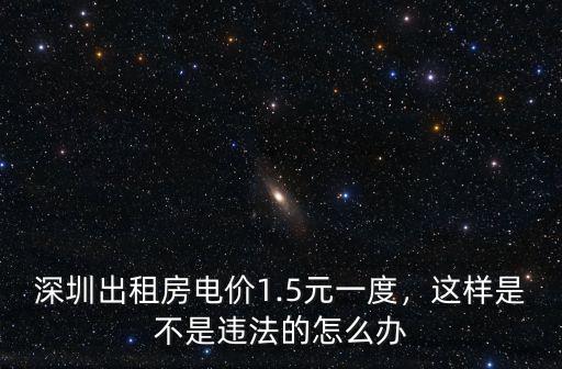 深圳出租房電價(jià)1.5元一度，這樣是不是違法的怎么辦