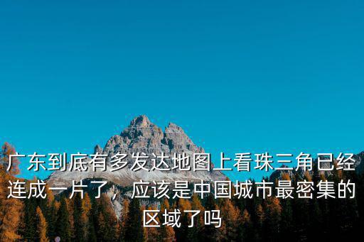 廣東到底有多發達地圖上看珠三角已經連成一片了，應該是中國城市最密集的區域了嗎