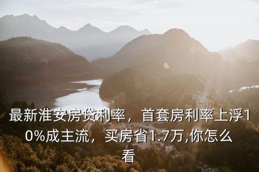 工行首套房貸款利率上浮多少淮安,首套房利率上浮10%成主流