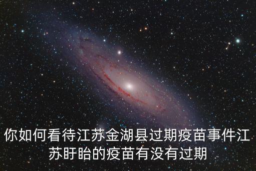 你如何看待江蘇金湖縣過(guò)期疫苗事件江蘇盱眙的疫苗有沒(méi)有過(guò)期