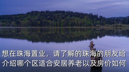 想在珠海置業(yè)，請了解的珠海的朋友給介紹哪個區(qū)適合安居養(yǎng)老以及房價如何