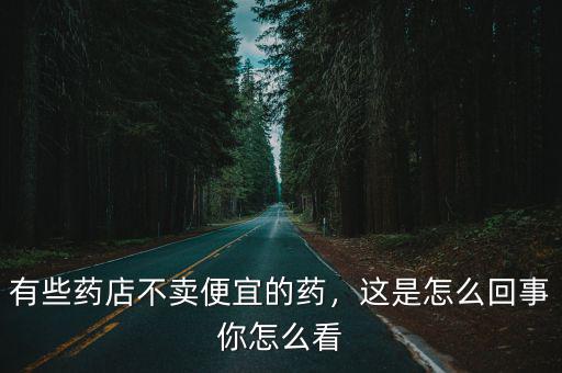 有些藥店不賣便宜的藥，這是怎么回事你怎么看