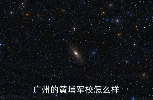 廣州黃埔訓練營教官怎么樣,廣州的黃埔軍校怎么樣