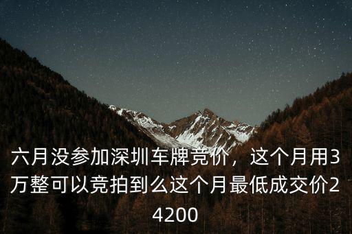 六月沒(méi)參加深圳車(chē)牌競(jìng)價(jià)，這個(gè)月用3萬(wàn)整可以競(jìng)拍到么這個(gè)月最低成交價(jià)24200