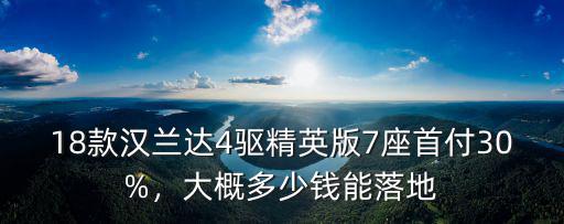 18款漢蘭達4驅精英版7座首付30%，大概多少錢能落地