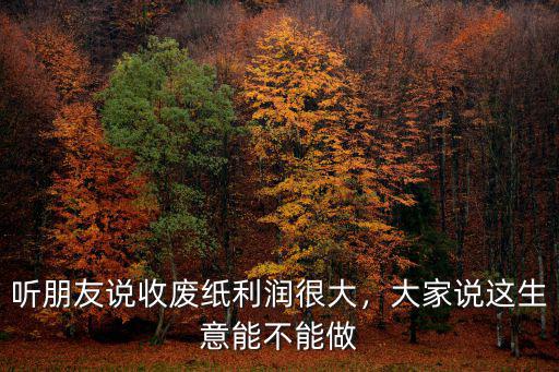 聽朋友說收廢紙利潤很大，大家說這生意能不能做