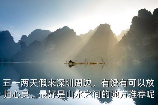 五一兩天假來深圳周邊，有沒有可以放歸心靈，最好是山水之間的地方推薦呢