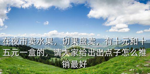 在夜市賣水果，切果盤賣，有十元和十五元一盒的，請大家給出出點子怎么推銷最好