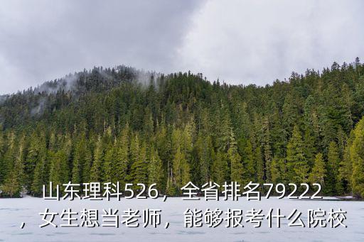 山東理科526，全省排名79222，女生想當老師，能夠報考什么院校
