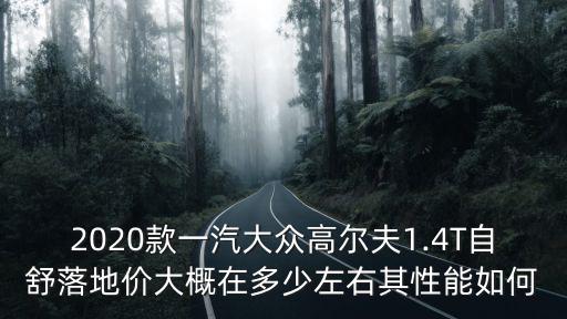 2020款一汽大眾高爾夫1.4T自舒落地價大概在多少左右其性能如何
