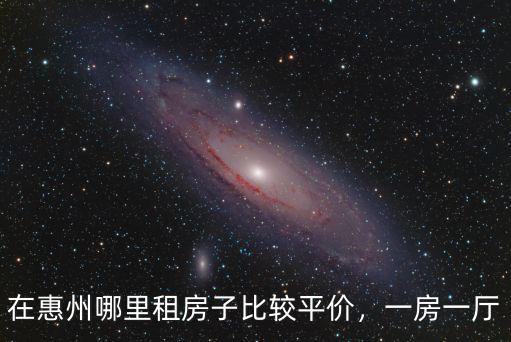 惠州哪里的房號出租,在惠州哪里租房子比較平價