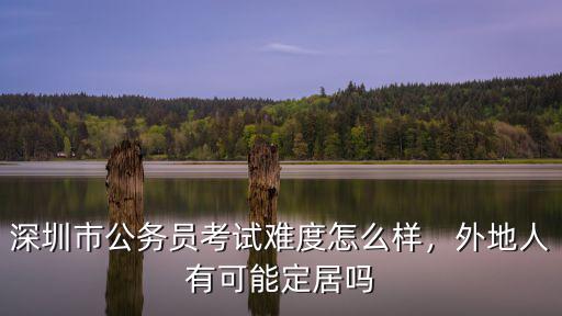 深圳市公務員考試難度怎么樣，外地人有可能定居嗎