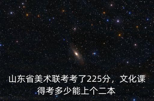 山東藝考生二本分數線是多少,文化課得考多少能上個二本
